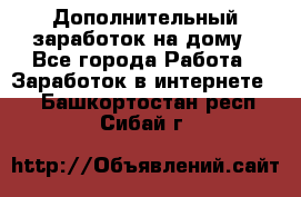 Дополнительный заработок на дому - Все города Работа » Заработок в интернете   . Башкортостан респ.,Сибай г.